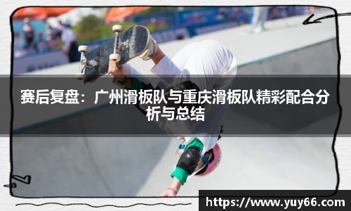 赛后复盘：广州滑板队与重庆滑板队精彩配合分析与总结
