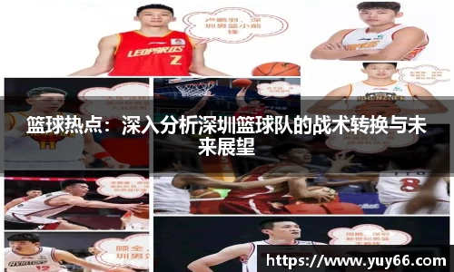 篮球热点：深入分析深圳篮球队的战术转换与未来展望
