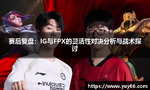 赛后复盘：IG与FPX的灵活性对决分析与战术探讨