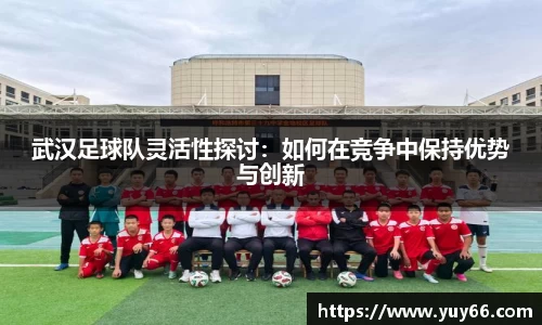 武汉足球队灵活性探讨：如何在竞争中保持优势与创新
