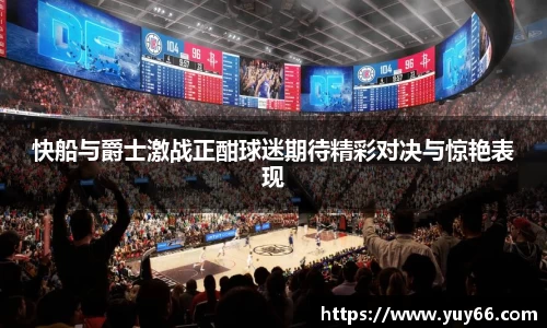 快船与爵士激战正酣球迷期待精彩对决与惊艳表现